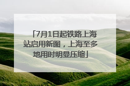 7月1日起铁路上海站启用新图，上海至多地用时明显压缩