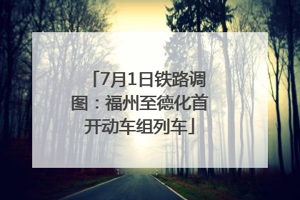 7月1日铁路调图：福州至德化首开动车组列车