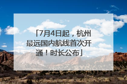 7月4日起，杭州最远国内航线首次开通！时长公布