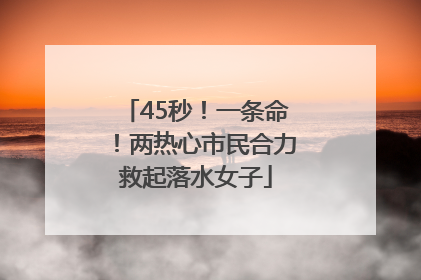 45秒！一条命！两热心市民合力救起落水女子