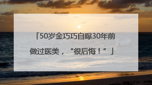50岁金巧巧自曝30年前做过医美，“很后悔！”