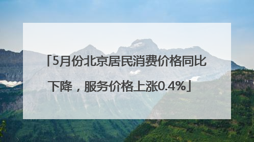 5月份北京居民消费价格同比下降，服务价格上涨0.4%