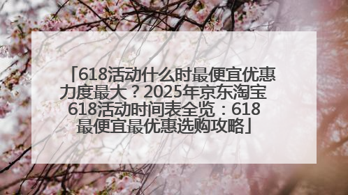 618活动什么时最便宜优惠力度最大？2025年京东淘宝618活动时间表全览：618最便宜最优惠选购攻略