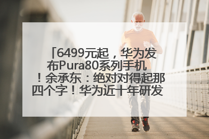 6499元起，华为发布Pura80系列手机！余承东：绝对对得起那四个字！华为近十年研发投入12490亿元