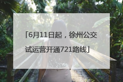 6月11日起，徐州公交试运营开通721路线