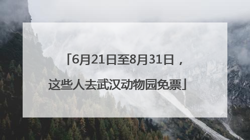 6月21日至8月31日，这些人去武汉动物园免票