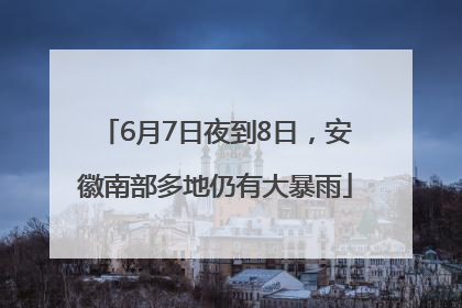 6月7日夜到8日，安徽南部多地仍有大暴雨