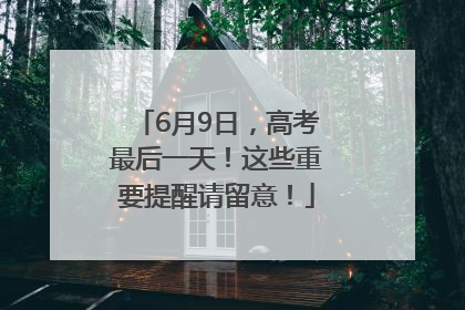 6月9日，高考最后一天！这些重要提醒请留意！