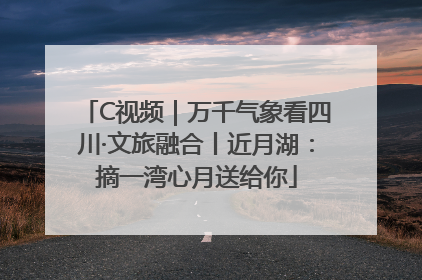 C视频｜万千气象看四川·文旅融合丨近月湖：摘一湾心月送给你