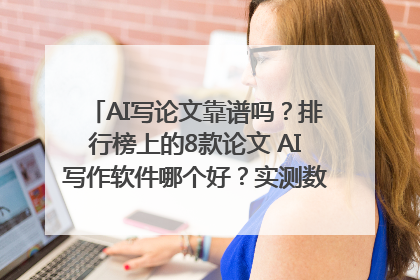 AI写论文靠谱吗？排行榜上的8款论文 AI写作软件哪个好？实测数据告诉你答案！