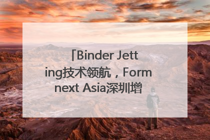 Binder Jetting技术领航，Formnext Asia深圳增材展解锁产业新动能