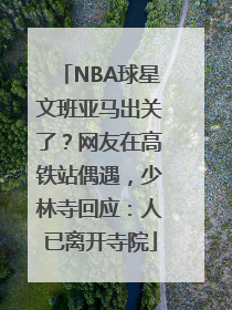 NBA球星文班亚马出关了？网友在高铁站偶遇，少林寺回应：人已离开寺院