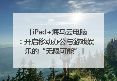 iPad+海马云电脑：开启移动办公与游戏娱乐的“无限可能”